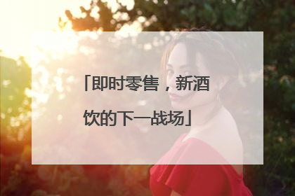 即时零售，新酒饮的下一战场