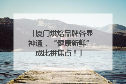 厦门烘焙品牌各显神通，“健康新鲜”成比拼焦点！