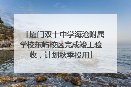 厦门双十中学海沧附属学校东屿校区完成竣工验收，计划秋季投用