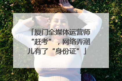 厦门全媒体运营师“赶考”，网络弄潮儿有了“身份证”