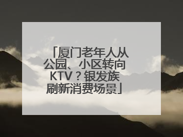 厦门老年人从公园、小区转向KTV？银发族刷新消费场景