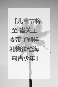 儿童节将至 省关工委带了别样礼物送给海岛青少年