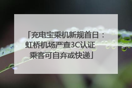 充电宝乘机新规首日：虹桥机场严查3C认证 乘客可自弃或快递