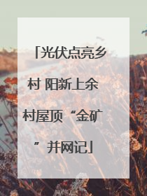 光伏点亮乡村 阳新上余村屋顶“金矿”并网记