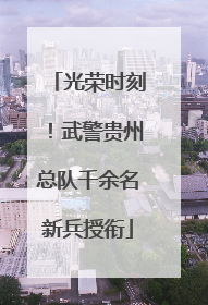光荣时刻！武警贵州总队千余名新兵授衔