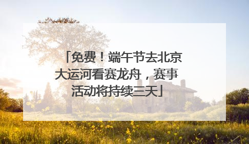 免费！端午节去北京大运河看赛龙舟，赛事活动将持续三天