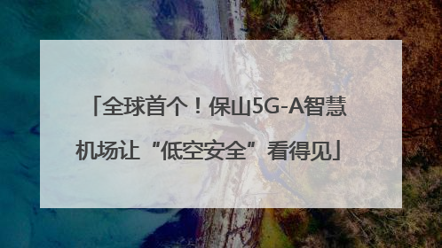 全球首个！保山5G-A智慧机场让“低空安全”看得见