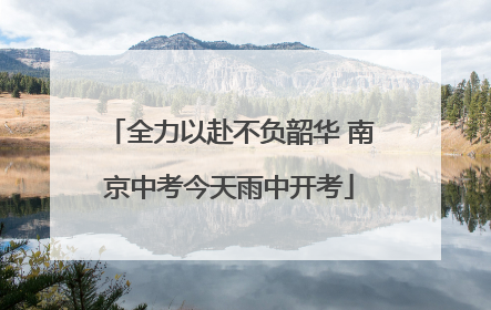 全力以赴不负韶华 南京中考今天雨中开考