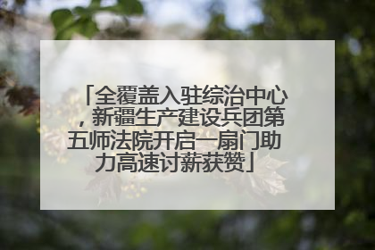 全覆盖入驻综治中心，新疆生产建设兵团第五师法院开启一扇门助力高速讨薪获赞
