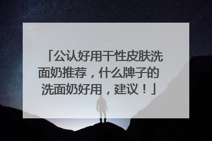 公认好用干性皮肤洗面奶推荐，什么牌子的洗面奶好用，建议！