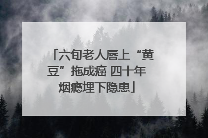 六旬老人唇上“黄豆”拖成癌 四十年烟瘾埋下隐患