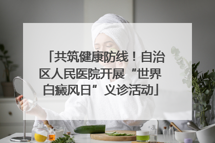 共筑健康防线！自治区人民医院开展“世界白癜风日”义诊活动