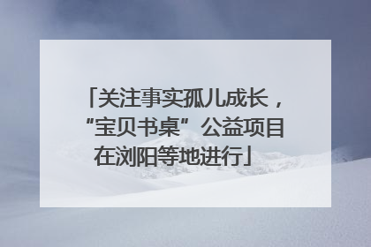 关注事实孤儿成长，“宝贝书桌”公益项目在浏阳等地进行