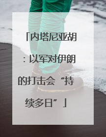内塔尼亚胡：以军对伊朗的打击会“持续多日”