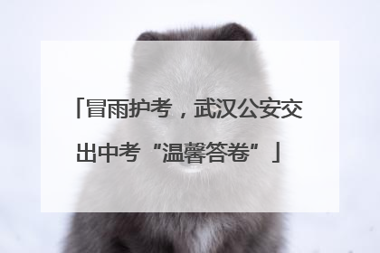 冒雨护考，武汉公安交出中考“温馨答卷”