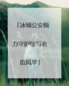冰城公安倾力守护续写老街风华