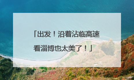 出发！沿着沾临高速看淄博也太美了！