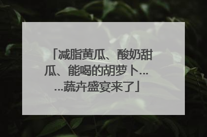 减脂黄瓜、酸奶甜瓜、能喝的胡萝卜……蔬卉盛宴来了