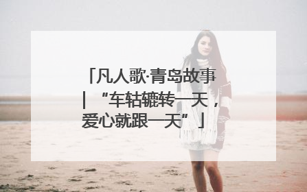 凡人歌·青岛故事｜“车轱辘转一天，爱心就跟一天”