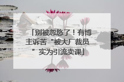 别被忽悠了！有博主诉苦“被大厂裁员”实为引流卖课