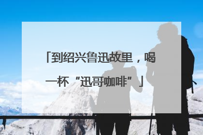 到绍兴鲁迅故里，喝一杯“迅哥咖啡”