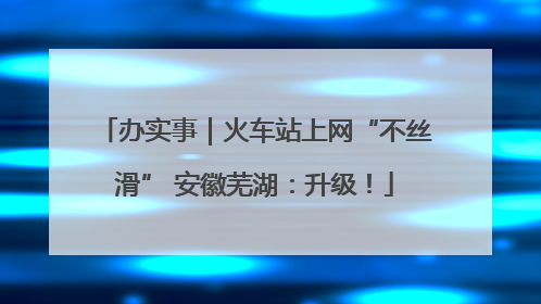 办实事｜火车站上网“不丝滑” 安徽芜湖：升级！