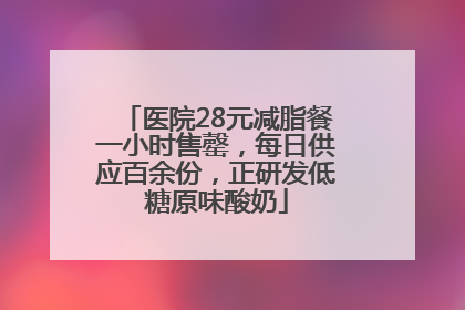 医院28元减脂餐一小时售罄，每日供应百余份，正研发低糖原味酸奶