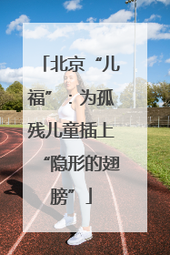 北京“儿福”：为孤残儿童插上“隐形的翅膀”