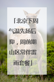 北京下周气温先扬后抑，周前期山区常伴雷雨套餐