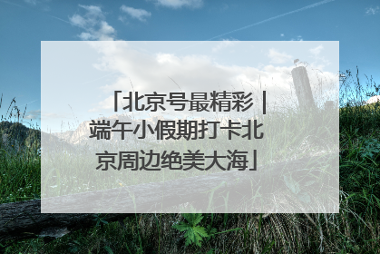 北京号最精彩｜端午小假期打卡北京周边绝美大海