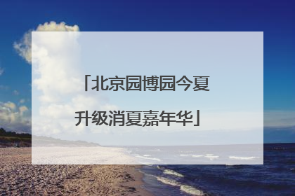 北京园博园今夏升级消夏嘉年华