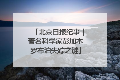 北京日报纪事｜著名科学家彭加木罗布泊失踪之谜
