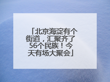 北京海淀有个街道，汇聚齐了56个民族！今天有场大聚会