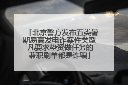 北京警方发布五类暑期易高发电诈案件类型 凡要求垫资做任务的兼职刷单都是诈骗