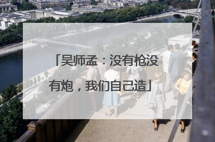 吴师孟：没有枪没有炮，我们自己造