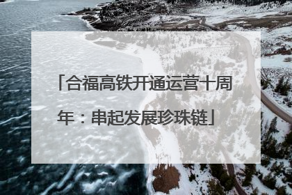 合福高铁开通运营十周年：串起发展珍珠链