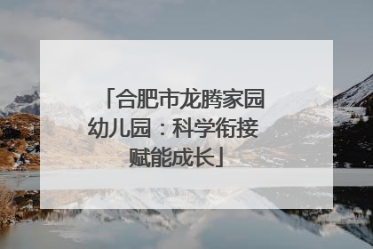 合肥市龙腾家园幼儿园：科学衔接 赋能成长