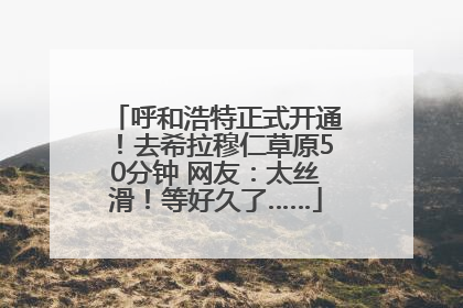 呼和浩特正式开通！去希拉穆仁草原50分钟 网友：太丝滑！等好久了……