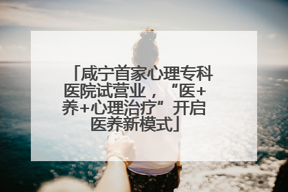 咸宁首家心理专科医院试营业，“医+养+心理治疗”开启医养新模式