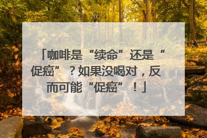 咖啡是“续命”还是“促癌”？如果没喝对，反而可能“促癌”！
