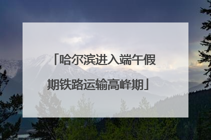 哈尔滨进入端午假期铁路运输高峰期