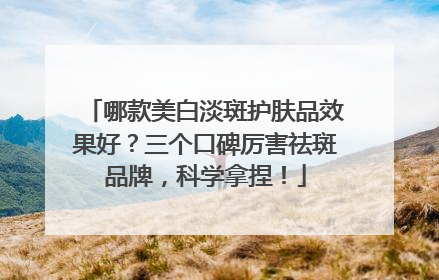 哪款美白淡斑护肤品效果好？三个口碑厉害祛斑品牌，科学拿捏！
