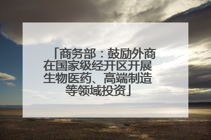 商务部：鼓励外商在国家级经开区开展生物医药、高端制造等领域投资