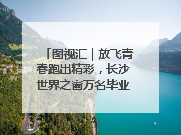 图视汇｜放飞青春跑出精彩，长沙世界之窗万名毕业生大趴举行
