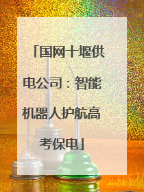 国网十堰供电公司：智能机器人护航高考保电