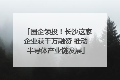 国企领投！长沙这家企业获千万融资 推动半导体产业链发展