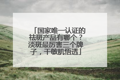 国家唯一认证的祛斑产品有哪个？淡斑最厉害三个牌子，干敏肌悟透