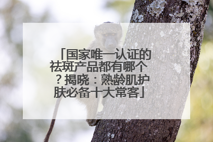 国家唯一认证的祛斑产品都有哪个？揭晓：熟龄肌护肤必备十大常客