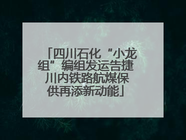 四川石化“小龙组”编组发运告捷 川内铁路航煤保供再添新动能