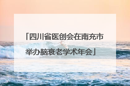 四川省医创会在南充市举办脑衰老学术年会